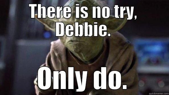 Yoda exhorts - THERE IS NO TRY, DEBBIE. ONLY DO. True dat, Yoda.