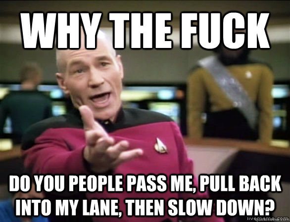 Why the fuck do you people pass me, pull back into my lane, then slow down?  Annoyed Picard HD