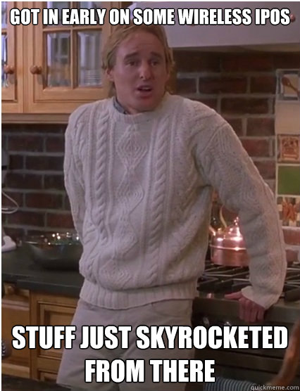 Got in early on some wireless IPOs stuff just skyrocketed from there - Got in early on some wireless IPOs stuff just skyrocketed from there  Kevin