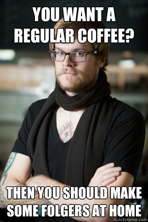 You want a regular coffee? Then you should make some Folgers at home  Hipster Barista