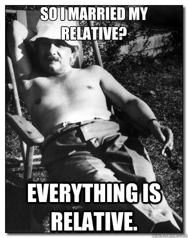 So I married my relative? everything is relative. - So I married my relative? everything is relative.  Chillin Albert Einstein