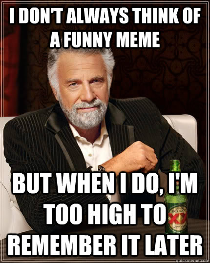 I don't always think of a funny meme But when I do, i'm too high to remember it later  The Most Interesting Man In The World