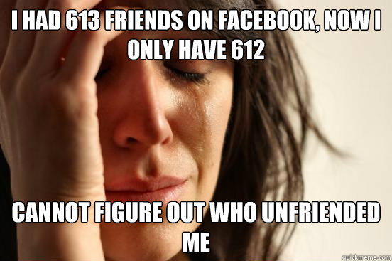 I had 613 friends on Facebook, now I only have 612 Cannot figure out who unfriended me  First World Problems