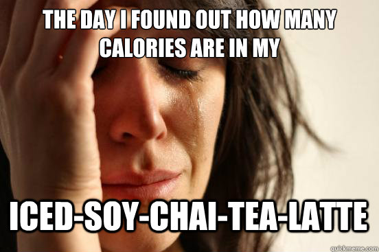 the day i found out how many calories are in my iced-Soy-chai-tea-latte  First World Problems