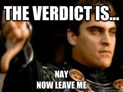 The verdict is... Nay
Now Leave me  Downvoting Roman