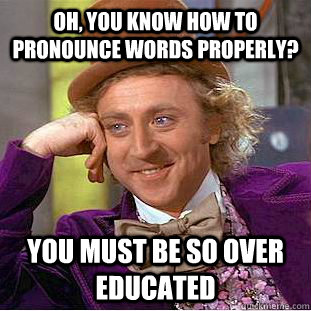 Oh, you know how to pronounce words properly? You must be so over educated  Condescending Wonka
