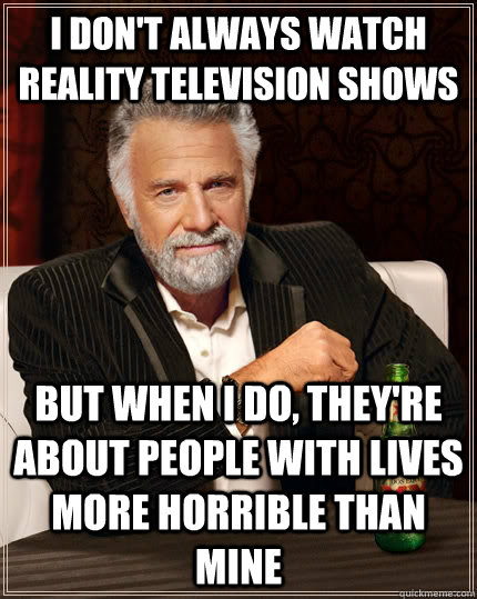 I don't always watch reality television shows but when I do, they're about people with lives more horrible than mine - I don't always watch reality television shows but when I do, they're about people with lives more horrible than mine  The Most Interesting Man In The World