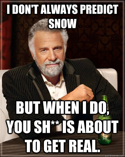 I don't always predict snow but when I do, you sh** is about to get real.  The Most Interesting Man In The World