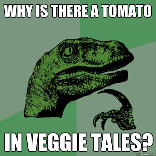 why is there a tomato in veggie tales?  Philosoraptor