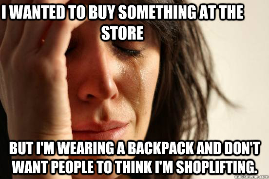 I wanted to buy something at the store but I'm wearing a backpack and don't want people to think I'm shoplifting.  First World Problems