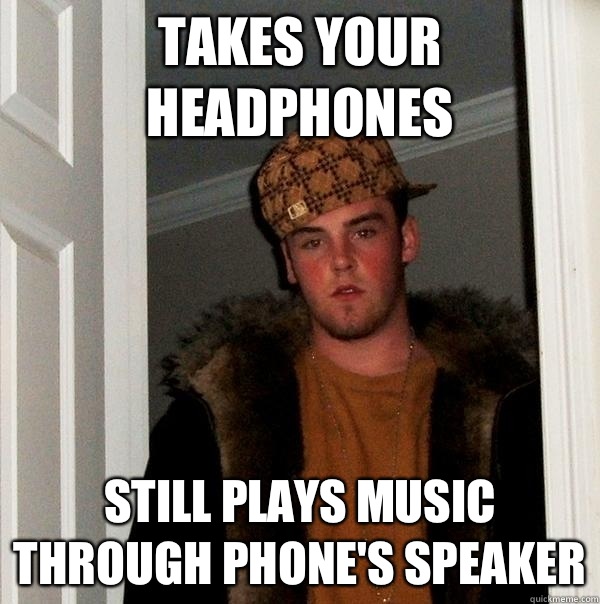 Takes your headphones  Still plays music through phone's speaker - Takes your headphones  Still plays music through phone's speaker  Scumbag Steve