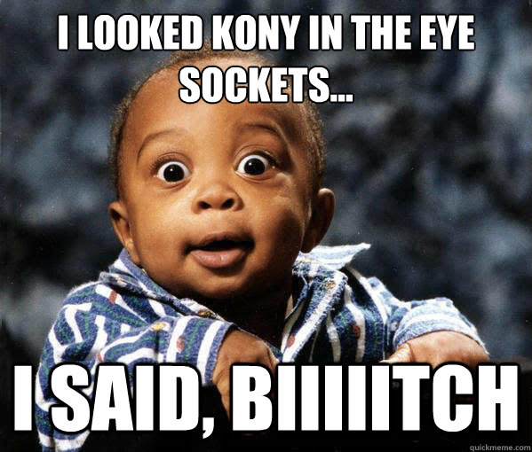 I Looked Kony in The Eye Sockets... I said, Biiiiitch - I Looked Kony in The Eye Sockets... I said, Biiiiitch  kony2012