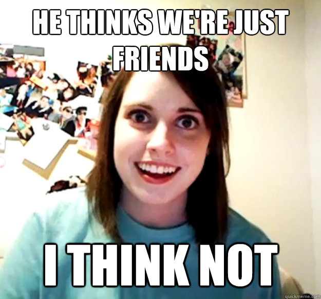 He thinks we're just friends i think not  Overly Attached Girlfriend