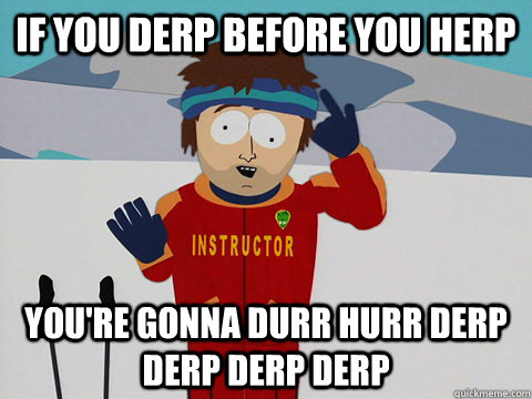 If you Derp before you herp You're gonna durr hurr derp derp derp derp  