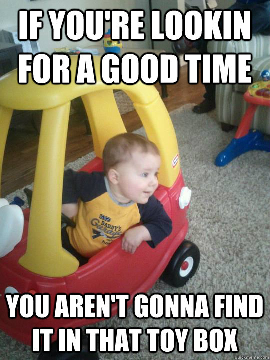 if you're lookin for a good time you aren't gonna find it in that toy box  