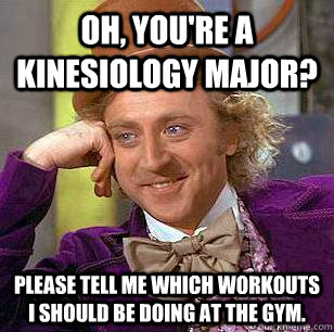 Oh, you're a kinesiology major? Please tell me which workouts I should be doing at the gym.  Condescending Wonka