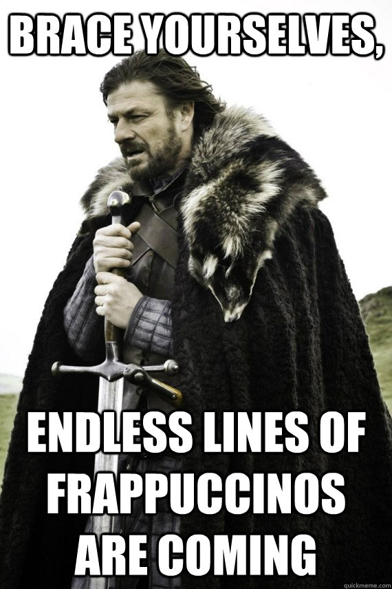 Brace yourselves, Endless lines of Frappuccinos are coming  Brace yourself