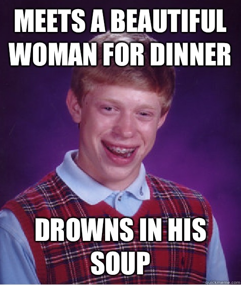 Meets a beautiful woman for dinner Drowns in his soup  Unlucky Brian
