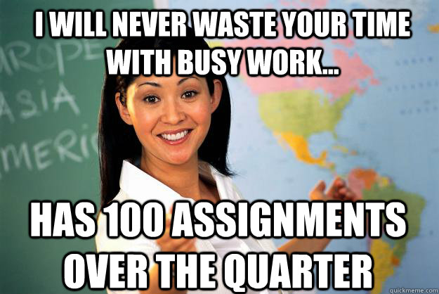 I will never waste your time with busy work... has 100 assignments over the quarter  Unhelpful High School Teacher