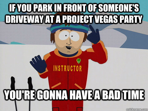 If you park in front of someone's driveway at a Project Vegas party you're gonna have a bad time  Youre gonna have a bad time
