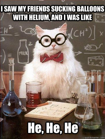I SAW MY FRIENDS SUCKING BALLOONS WITH HELIUM, AND I WAS LIKE He, He, He  Chemistry Cat