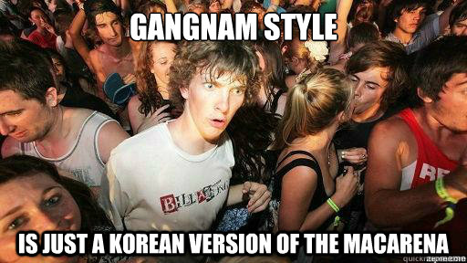 Gangnam style is just a korean version of the macarena  Suddenly Clarity Clarence
