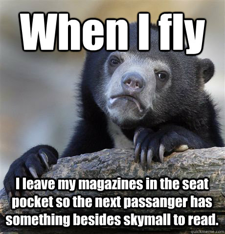 When I fly I leave my magazines in the seat pocket so the next passanger has something besides skymall to read. - When I fly I leave my magazines in the seat pocket so the next passanger has something besides skymall to read.  Confession Bear