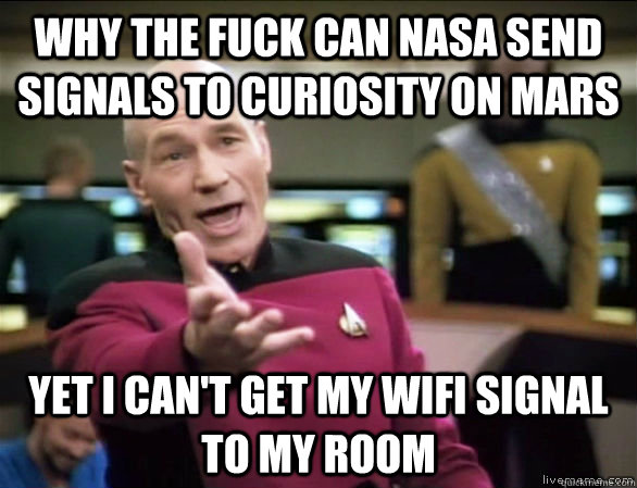 why the fuck can nasa send signals to curiosity on mars yet i can't get my wifi signal to my room  Annoyed Picard HD