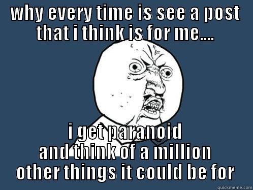 WHY EVERY TIME IS SEE A POST THAT I THINK IS FOR ME.... I GET PARANOID AND THINK OF A MILLION OTHER THINGS IT COULD BE FOR Y U No