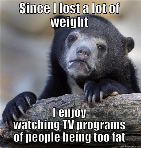 SINCE I LOST A LOT OF WEIGHT I ENJOY WATCHING TV PROGRAMS OF PEOPLE BEING TOO FAT Confession Bear