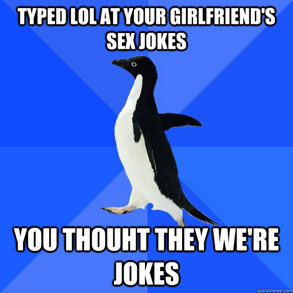 Typed LOL at your girlfriend's sex jokes YOU THOUHT THEY WE'RE JOKES  Socially Awkward Penguin