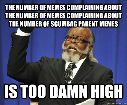 the number of memes complaining about the number of memes complaining about the number of scumbag parent memes is too damn high  Too Damn High