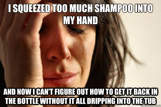 I squeezed too much shampoo into my hand And now i can't figure out how to get it back in the bottle without it all dripping into the tub - I squeezed too much shampoo into my hand And now i can't figure out how to get it back in the bottle without it all dripping into the tub  First World Problems