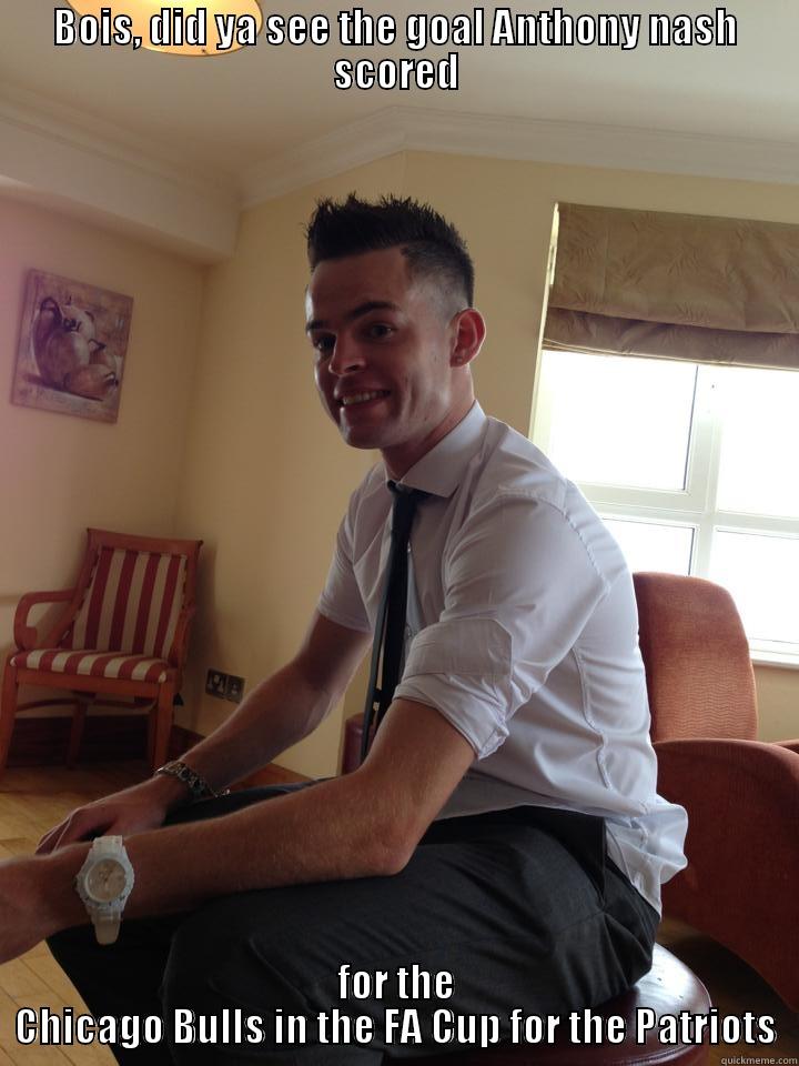 BOIS, DID YA SEE THE GOAL ANTHONY NASH SCORED FOR THE CHICAGO BULLS IN THE FA CUP FOR THE PATRIOTS Misc