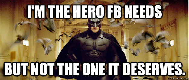 I'm the hero Fb needs But not the one it deserves.  