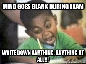 MIND GOES BLANK DURING EXAM WRITE DOWN ANYTHING, ANYTHING AT ALL!!!  Exam fail