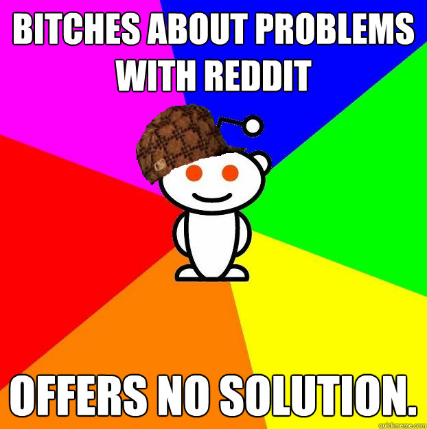 bitches about problems with reddit offers no solution.  Scumbag Redditor