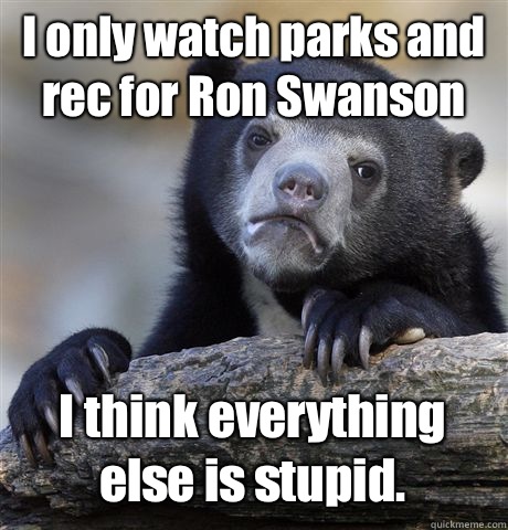 I only watch parks and rec for Ron Swanson I think everything else is stupid.   Confession Bear