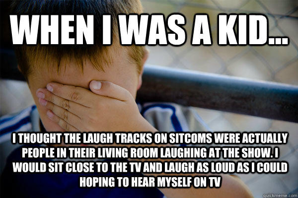 WHEN I WAS A KID... I thought the laugh tracks on sitcoms were actually people in their living room laughing at the show. i would sit close to the TV and laugh as loud as i could hoping to hear myself on TV - WHEN I WAS A KID... I thought the laugh tracks on sitcoms were actually people in their living room laughing at the show. i would sit close to the TV and laugh as loud as i could hoping to hear myself on TV  Confession kid