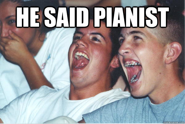 He said pianist   Immature High Schoolers