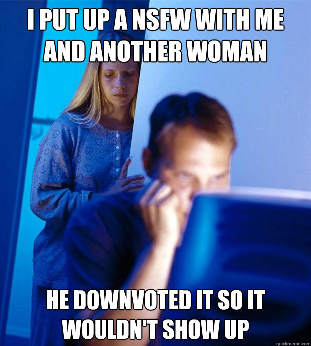 I put up a nsfw with me and another woman He downvoted it so it wouldn't show up  Redditors Wife