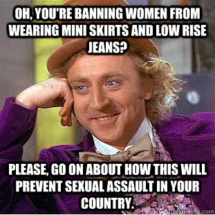 Oh, you're banning women from wearing mini skirts and low rise jeans? Please, go on about how this will prevent sexual assault in your country. - Oh, you're banning women from wearing mini skirts and low rise jeans? Please, go on about how this will prevent sexual assault in your country.  Condescending Wonka