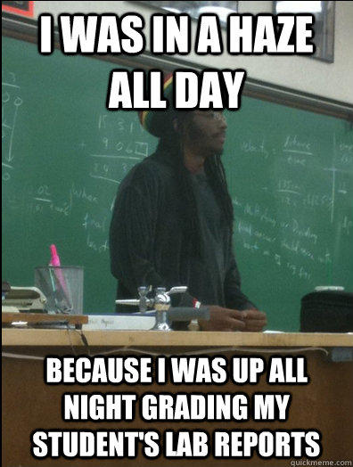 I was in a haze all day Because I was up all night grading my student's lab reports  Rasta Science Teacher