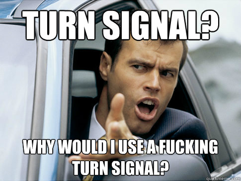 turn signal? why would i use a fucking turn signal?  Asshole driver