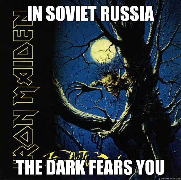 IN SOVIET RUSSIA THE DARK FEARS YOU  Fear of the Dark