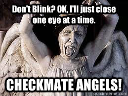 Don't Blink? OK, I'll just close one eye at a time. CHECKMATE ANGELS!  Checkmate Angels