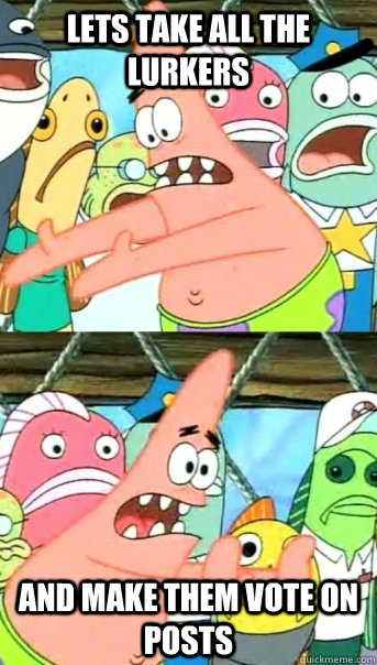 lets take all the lurkers and make them vote on posts - lets take all the lurkers and make them vote on posts  Push it somewhere else Patrick