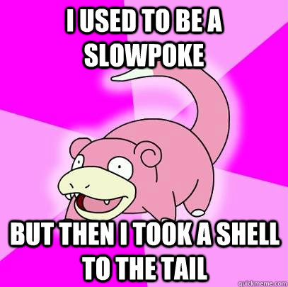 I used to be a slowpoke but then i took a shell to the tail  Slowpoke
