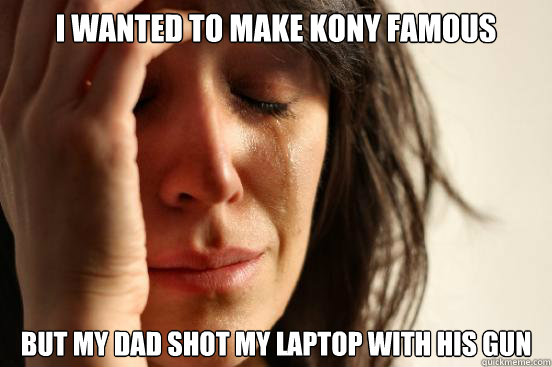 I wanted to make kony famous but my dad shot my laptop with his gun  First World Problems