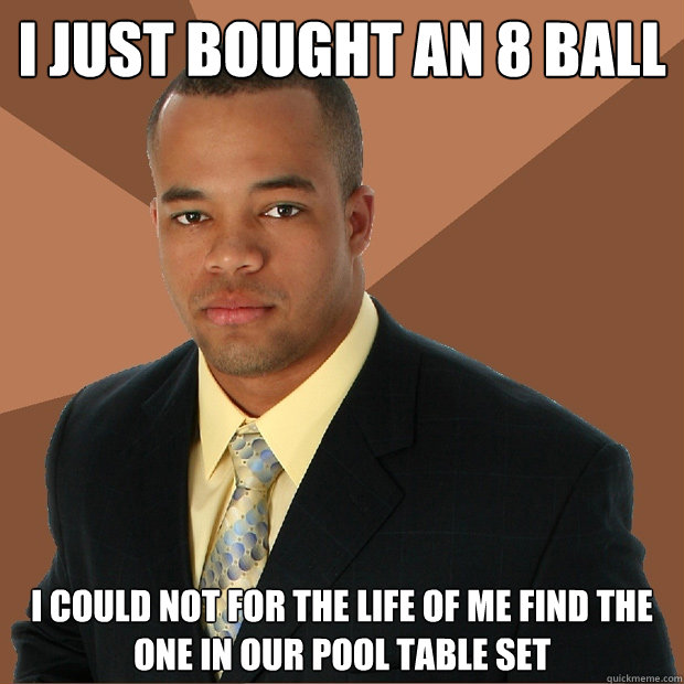 I just bought an 8 ball i could not for the life of me find the one in our pool table set  Successful Black Man